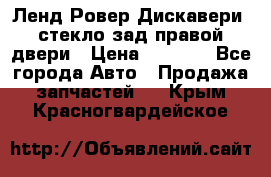 Ленд Ровер Дискавери3 стекло зад.правой двери › Цена ­ 1 500 - Все города Авто » Продажа запчастей   . Крым,Красногвардейское